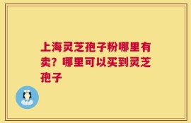 上海灵芝孢子粉哪里有卖？哪里可以买到灵芝孢子
