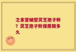 之素堂破壁灵芝孢子粉？灵芝孢子粉保质期多久