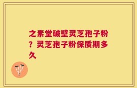 之素堂破壁灵芝孢子粉？灵芝孢子粉保质期多久