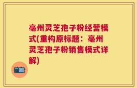 亳州灵芝孢子粉经营模式(重构原标题：亳州灵芝孢子粉销售模式详解)
