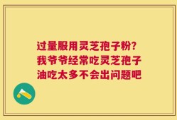 过量服用灵芝孢子粉？我爷爷经常吃灵芝孢子油吃太多不会出问题吧