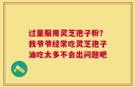 过量服用灵芝孢子粉？我爷爷经常吃灵芝孢子油吃太多不会出问题吧
