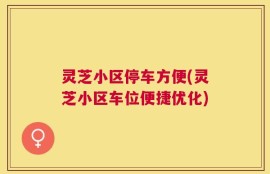 灵芝小区停车方便(灵芝小区车位便捷优化)