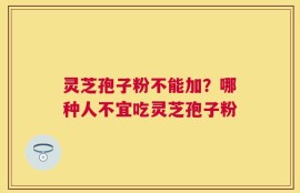 灵芝孢子粉不能加？哪种人不宜吃灵芝孢子粉