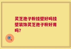 灵芝孢子粉挂壁好吗挂壁装饰灵芝孢子粉好用吗？