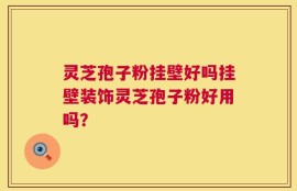 灵芝孢子粉挂壁好吗挂壁装饰灵芝孢子粉好用吗？