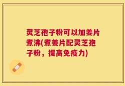 灵芝孢子粉可以加姜片煮沸(煮姜片配灵芝孢子粉，提高免疫力)