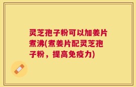 灵芝孢子粉可以加姜片煮沸(煮姜片配灵芝孢子粉，提高免疫力)