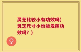 灵芝比较小有功效吗(灵芝尺寸小也能发挥功效吗？)