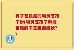 有子宫肌瘤的喝灵芝孢子粉(喝灵芝孢子粉能否缓解子宫肌瘤症状？)