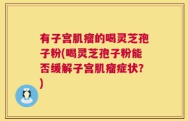 有子宫肌瘤的喝灵芝孢子粉(喝灵芝孢子粉能否缓解子宫肌瘤症状？)