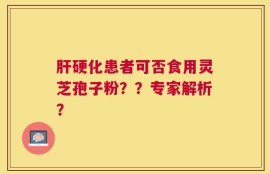 肝硬化患者可否食用灵芝孢子粉？？专家解析？