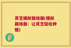 灵芝模拟栽培器(模拟栽培器：让灵芝轻松种植)