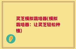 灵芝模拟栽培器(模拟栽培器：让灵芝轻松种植)