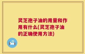 灵芝孢子油的用量和作用有什么(灵芝孢子油的正确使用方法)