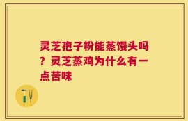 灵芝孢子粉能蒸馒头吗？灵芝蒸鸡为什么有一点苦味
