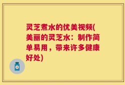 灵芝煮水的优美视频(美丽的灵芝水：制作简单易用，带来许多健康好处)