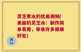灵芝煮水的优美视频(美丽的灵芝水：制作简单易用，带来许多健康好处)