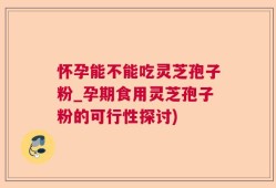 怀孕能不能吃灵芝孢子粉_孕期食用灵芝孢子粉的可行性探讨)