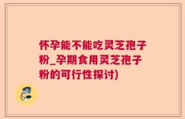 怀孕能不能吃灵芝孢子粉_孕期食用灵芝孢子粉的可行性探讨)