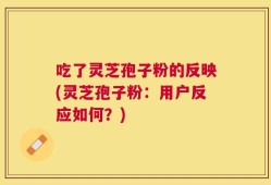 吃了灵芝孢子粉的反映(灵芝孢子粉：用户反应如何？)