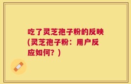 吃了灵芝孢子粉的反映(灵芝孢子粉：用户反应如何？)