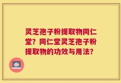 灵芝孢子粉提取物同仁堂？同仁堂灵芝孢子粉提取物的功效与用法？