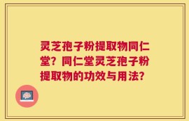 灵芝孢子粉提取物同仁堂？同仁堂灵芝孢子粉提取物的功效与用法？
