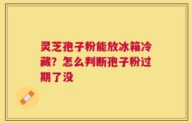 灵芝孢子粉能放冰箱冷藏？怎么判断孢子粉过期了没