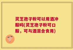 灵芝孢子粉可以用酒冲服吗(灵芝孢子粉可口服，可与酒混合食用)
