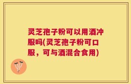 灵芝孢子粉可以用酒冲服吗(灵芝孢子粉可口服，可与酒混合食用)