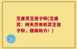 芝甫灵芝孢子粉(芝甫灵：纯天然有机灵芝孢子粉，健康助力！)