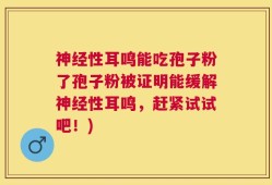 神经性耳鸣能吃孢子粉了孢子粉被证明能缓解神经性耳鸣，赶紧试试吧！)