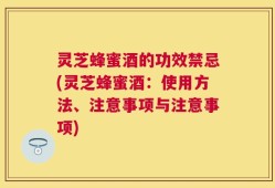 灵芝蜂蜜酒的功效禁忌(灵芝蜂蜜酒：使用方法、注意事项与注意事项)