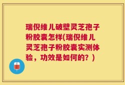 瑞倪维儿破壁灵芝孢子粉胶囊怎样(瑞倪维儿灵芝孢子粉胶囊实测体验，功效是如何的？)
