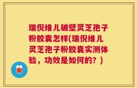 瑞倪维儿破壁灵芝孢子粉胶囊怎样(瑞倪维儿灵芝孢子粉胶囊实测体验，功效是如何的？)