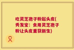 吃灵芝孢子粉起头皮(秀发宝：食用灵芝孢子粉让头皮重获新生)