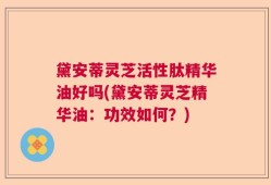 黛安蒂灵芝活性肽精华油好吗(黛安蒂灵芝精华油：功效如何？)