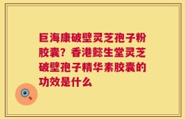 巨海康破壁灵芝孢子粉胶囊？香港懿生堂灵芝破壁孢子精华素胶囊的功效是什么