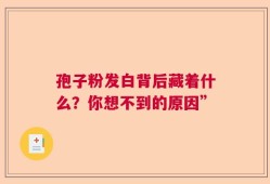 孢子粉发白背后藏着什么？你想不到的原因”