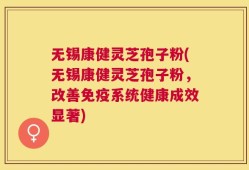 无锡康健灵芝孢子粉(无锡康健灵芝孢子粉，改善免疫系统健康成效显著)