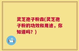 灵芝孢子粉森(灵芝孢子粉的功效和用途，你知道吗？)