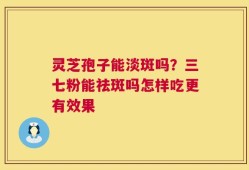 灵芝孢子能淡斑吗？三七粉能祛斑吗怎样吃更有效果