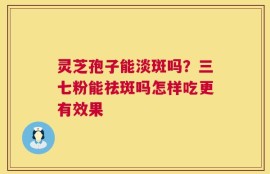 灵芝孢子能淡斑吗？三七粉能祛斑吗怎样吃更有效果