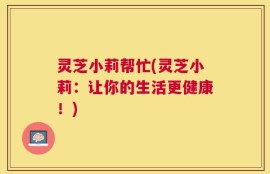 灵芝小莉帮忙(灵芝小莉：让你的生活更健康！)