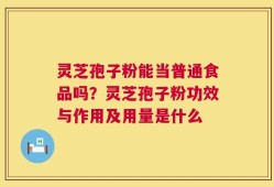 灵芝孢子粉能当普通食品吗？灵芝孢子粉功效与作用及用量是什么