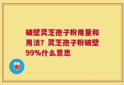 破壁灵芝孢子粉用量和用法？灵芝孢子粉破壁99%什么意思