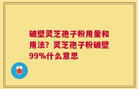 破壁灵芝孢子粉用量和用法？灵芝孢子粉破壁99%什么意思