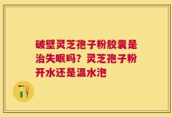 破壁灵芝孢子粉胶囊是治失眠吗？灵芝孢子粉开水还是温水泡