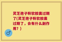 灵芝孢子粉软胶囊过期了(灵芝孢子粉软胶囊过期了，会有什么副作用？)